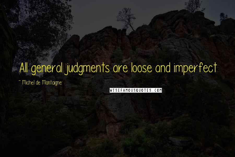Michel De Montaigne Quotes: All general judgments are loose and imperfect
