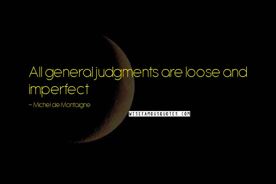 Michel De Montaigne Quotes: All general judgments are loose and imperfect