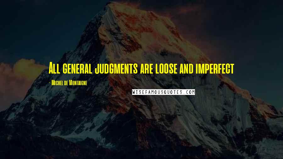 Michel De Montaigne Quotes: All general judgments are loose and imperfect