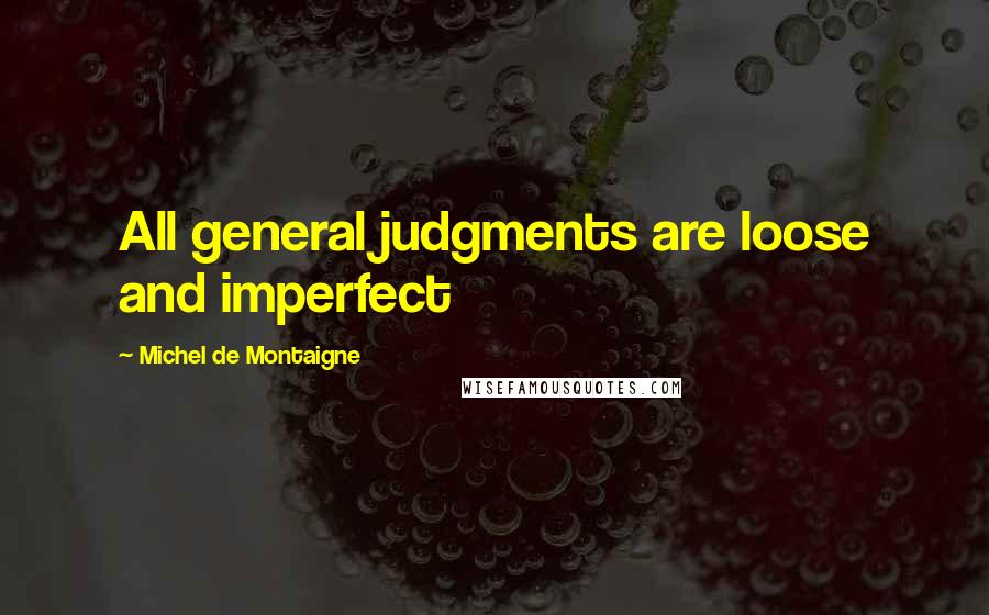 Michel De Montaigne Quotes: All general judgments are loose and imperfect