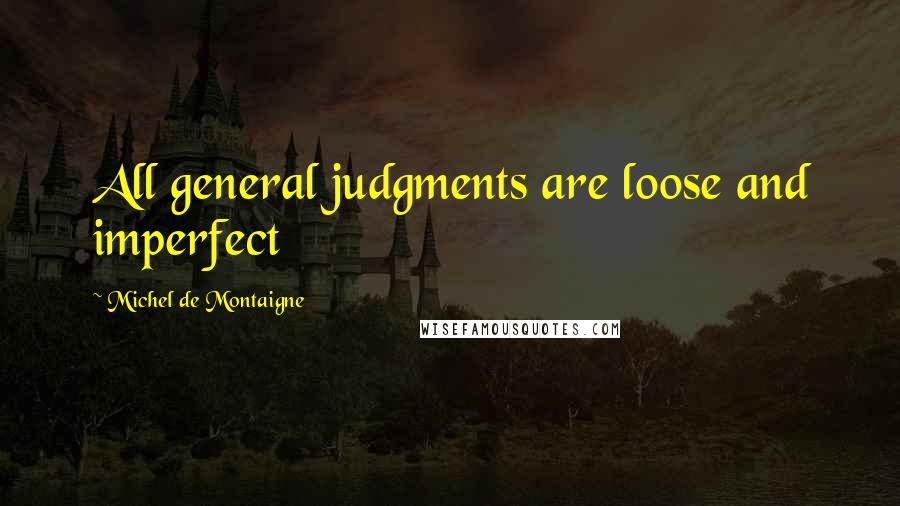 Michel De Montaigne Quotes: All general judgments are loose and imperfect
