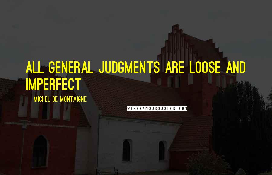 Michel De Montaigne Quotes: All general judgments are loose and imperfect