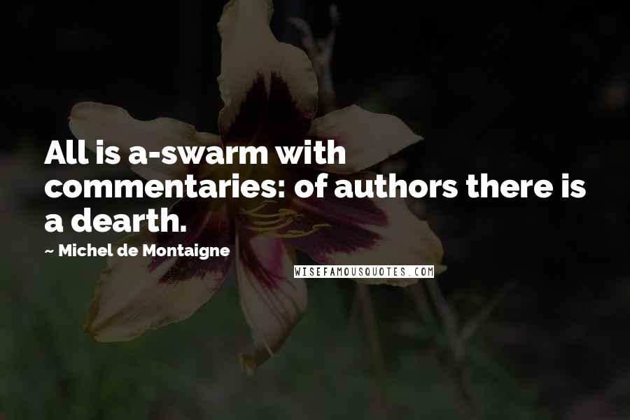 Michel De Montaigne Quotes: All is a-swarm with commentaries: of authors there is a dearth.