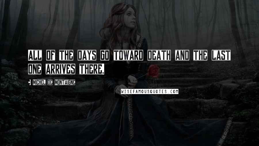 Michel De Montaigne Quotes: All of the days go toward death and the last one arrives there.