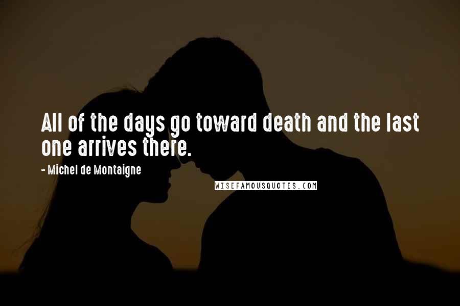 Michel De Montaigne Quotes: All of the days go toward death and the last one arrives there.