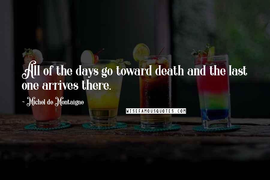 Michel De Montaigne Quotes: All of the days go toward death and the last one arrives there.