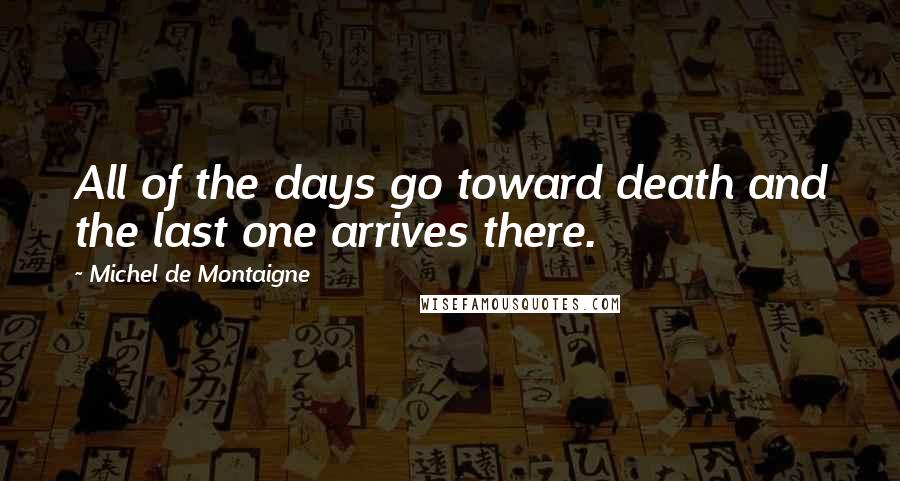 Michel De Montaigne Quotes: All of the days go toward death and the last one arrives there.