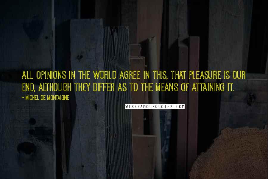 Michel De Montaigne Quotes: All opinions in the world agree in this, that pleasure is our end, although they differ as to the means of attaining it.