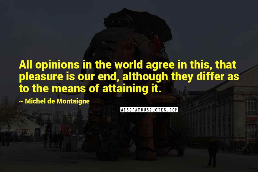 Michel De Montaigne Quotes: All opinions in the world agree in this, that pleasure is our end, although they differ as to the means of attaining it.