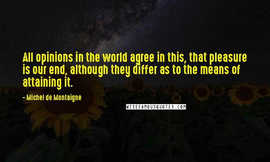 Michel De Montaigne Quotes: All opinions in the world agree in this, that pleasure is our end, although they differ as to the means of attaining it.