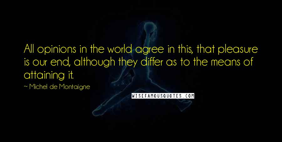 Michel De Montaigne Quotes: All opinions in the world agree in this, that pleasure is our end, although they differ as to the means of attaining it.