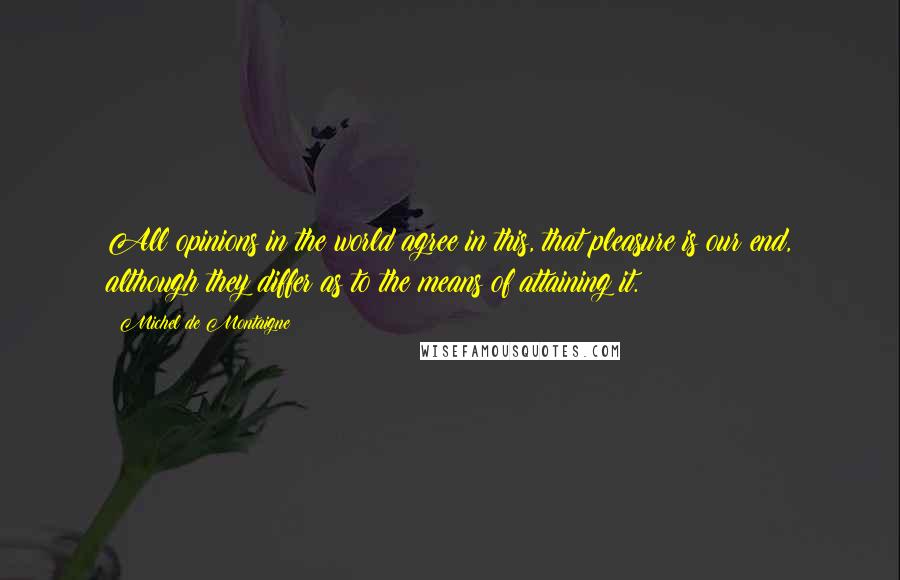 Michel De Montaigne Quotes: All opinions in the world agree in this, that pleasure is our end, although they differ as to the means of attaining it.