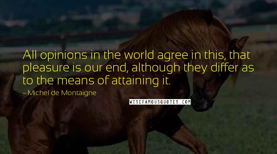 Michel De Montaigne Quotes: All opinions in the world agree in this, that pleasure is our end, although they differ as to the means of attaining it.