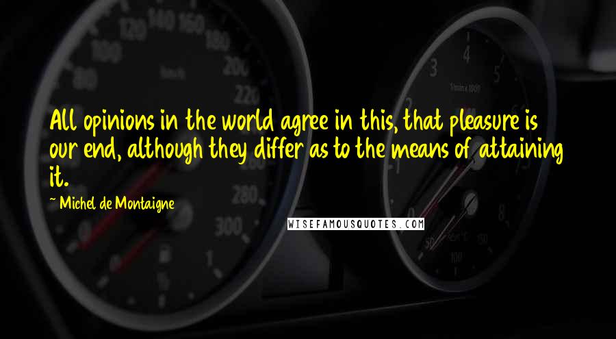 Michel De Montaigne Quotes: All opinions in the world agree in this, that pleasure is our end, although they differ as to the means of attaining it.