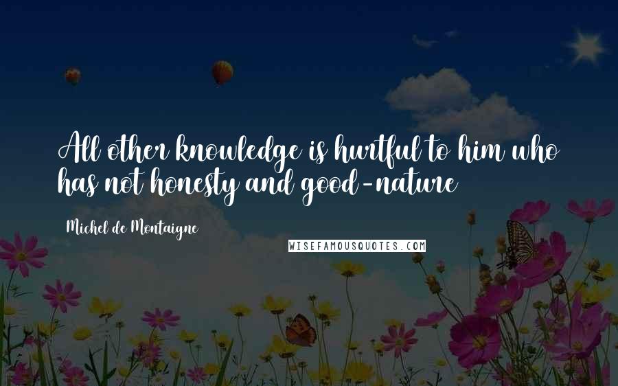 Michel De Montaigne Quotes: All other knowledge is hurtful to him who has not honesty and good-nature