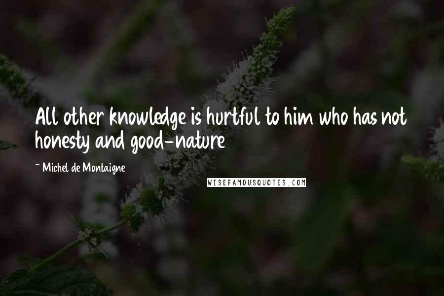 Michel De Montaigne Quotes: All other knowledge is hurtful to him who has not honesty and good-nature