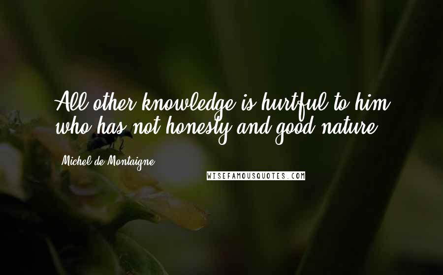 Michel De Montaigne Quotes: All other knowledge is hurtful to him who has not honesty and good-nature