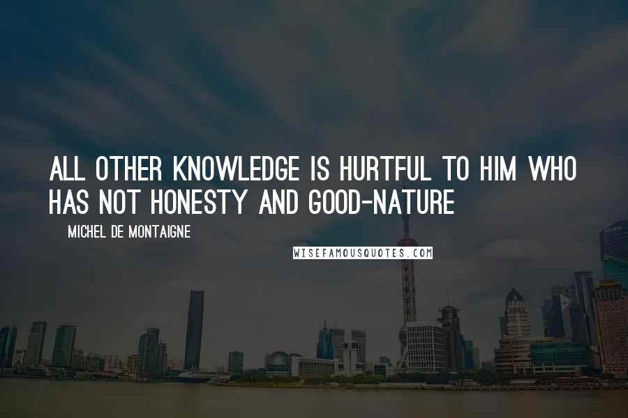 Michel De Montaigne Quotes: All other knowledge is hurtful to him who has not honesty and good-nature