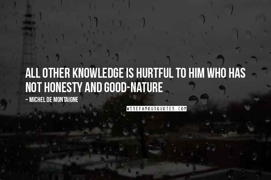 Michel De Montaigne Quotes: All other knowledge is hurtful to him who has not honesty and good-nature