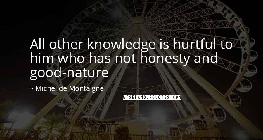 Michel De Montaigne Quotes: All other knowledge is hurtful to him who has not honesty and good-nature