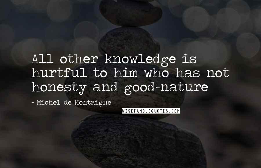 Michel De Montaigne Quotes: All other knowledge is hurtful to him who has not honesty and good-nature