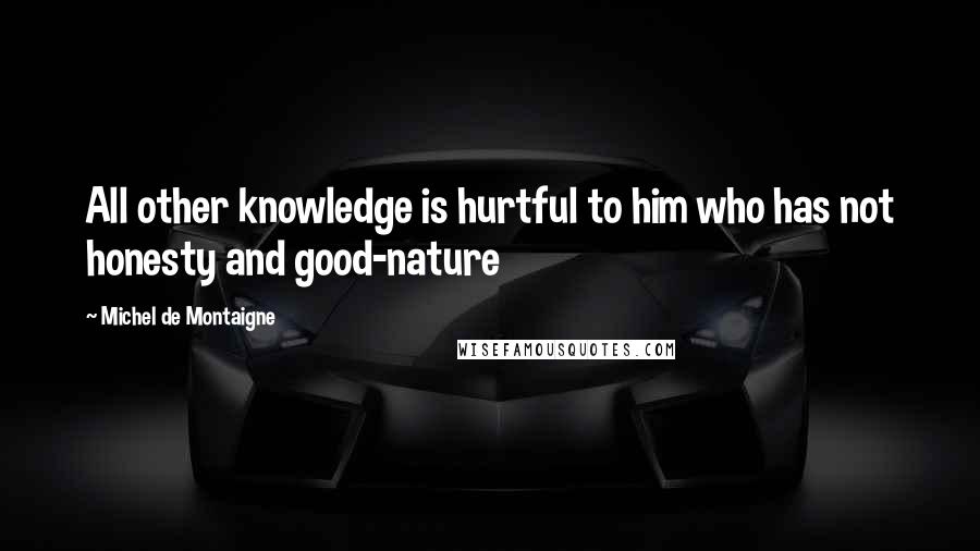 Michel De Montaigne Quotes: All other knowledge is hurtful to him who has not honesty and good-nature