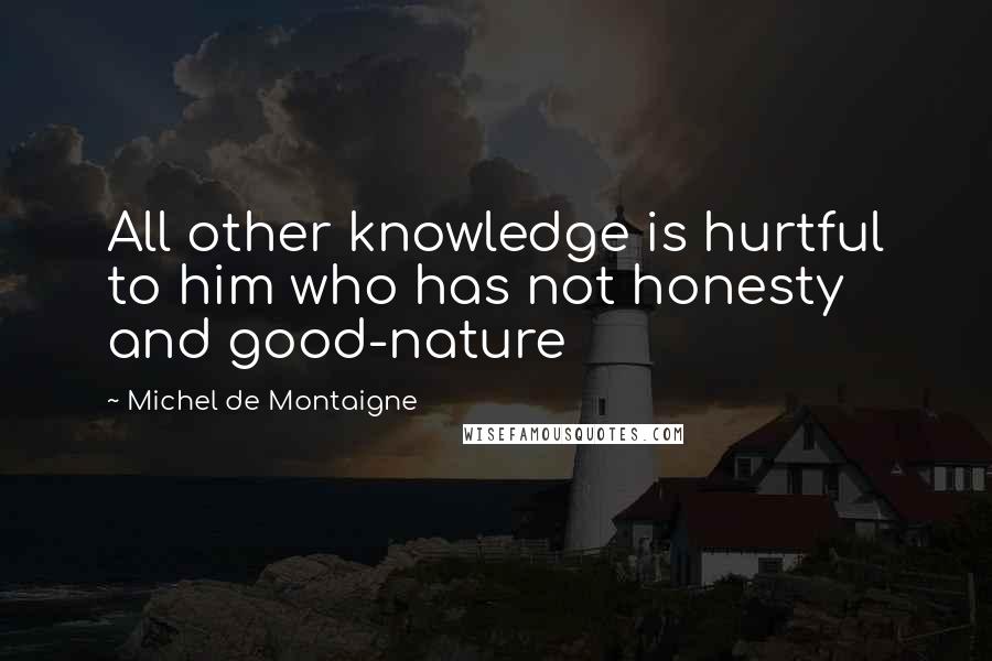 Michel De Montaigne Quotes: All other knowledge is hurtful to him who has not honesty and good-nature