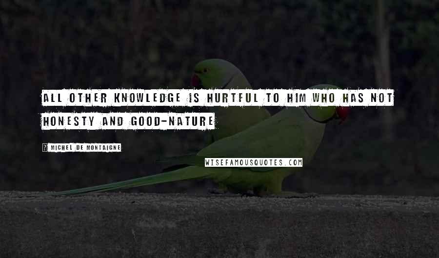 Michel De Montaigne Quotes: All other knowledge is hurtful to him who has not honesty and good-nature