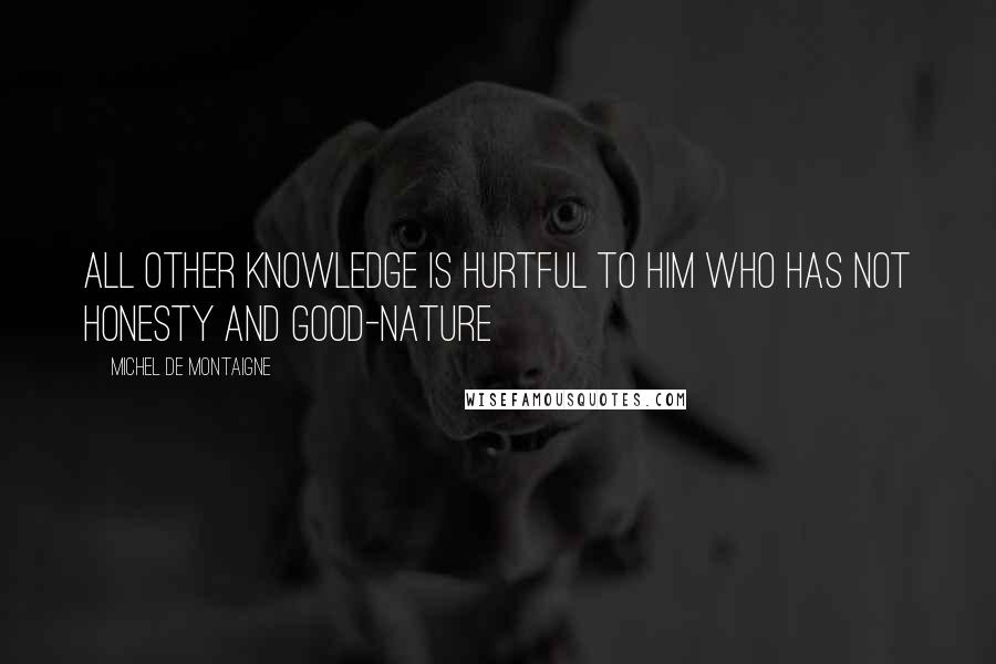 Michel De Montaigne Quotes: All other knowledge is hurtful to him who has not honesty and good-nature