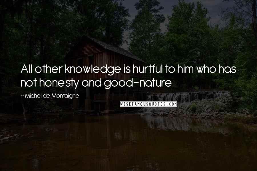 Michel De Montaigne Quotes: All other knowledge is hurtful to him who has not honesty and good-nature