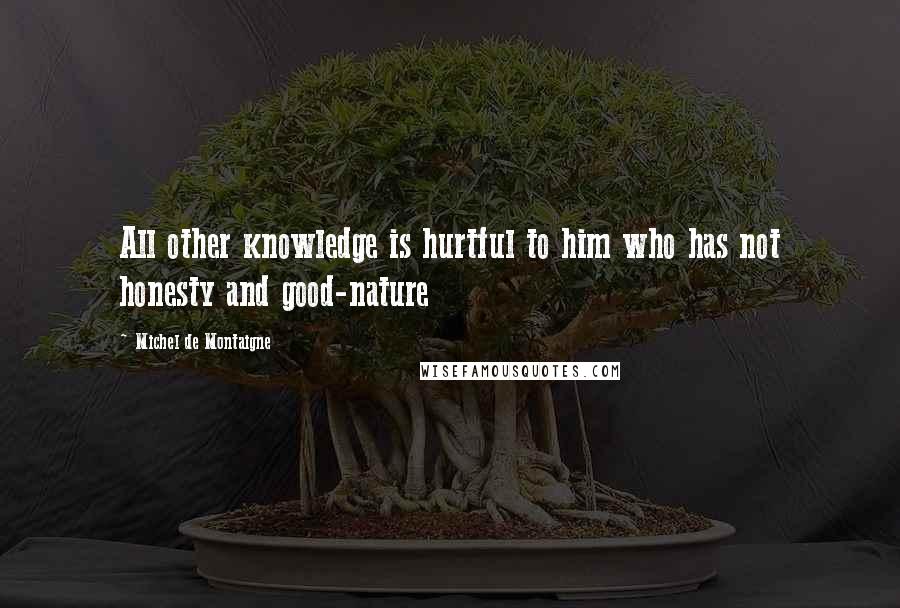 Michel De Montaigne Quotes: All other knowledge is hurtful to him who has not honesty and good-nature