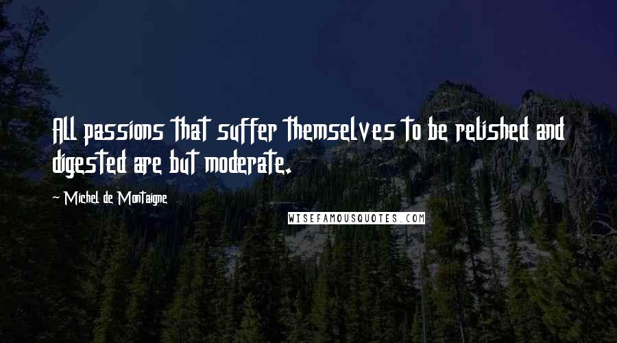 Michel De Montaigne Quotes: All passions that suffer themselves to be relished and digested are but moderate.