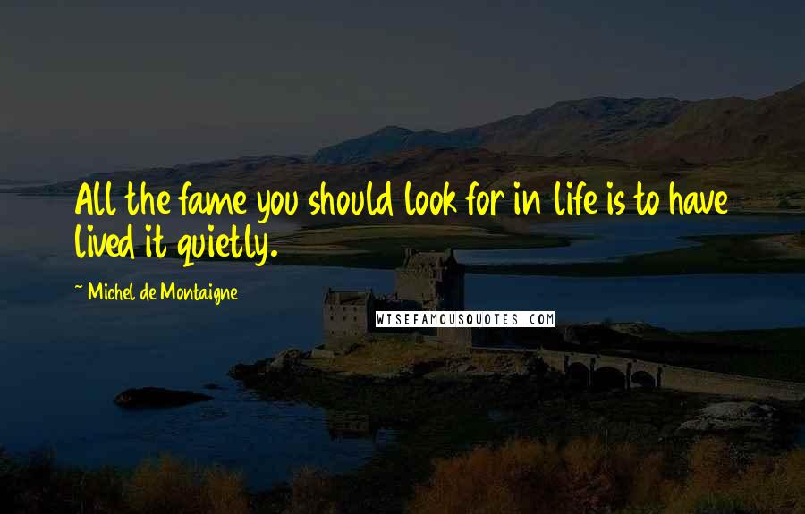 Michel De Montaigne Quotes: All the fame you should look for in life is to have lived it quietly.