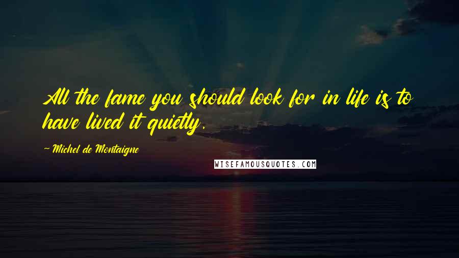 Michel De Montaigne Quotes: All the fame you should look for in life is to have lived it quietly.