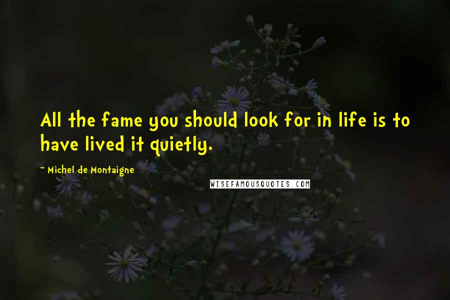 Michel De Montaigne Quotes: All the fame you should look for in life is to have lived it quietly.