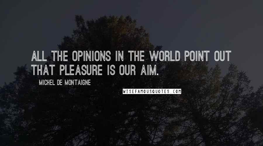 Michel De Montaigne Quotes: All the opinions in the world point out that pleasure is our aim.