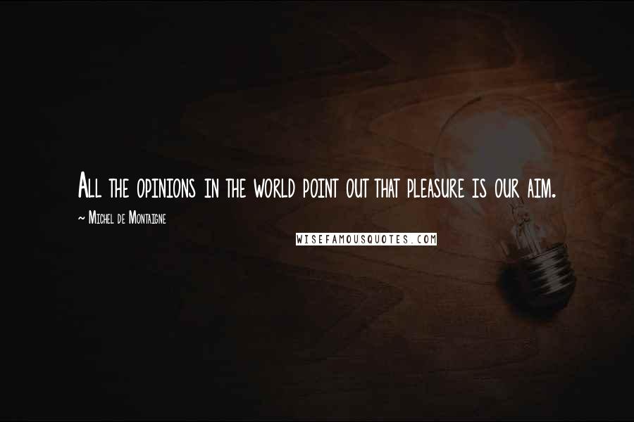 Michel De Montaigne Quotes: All the opinions in the world point out that pleasure is our aim.