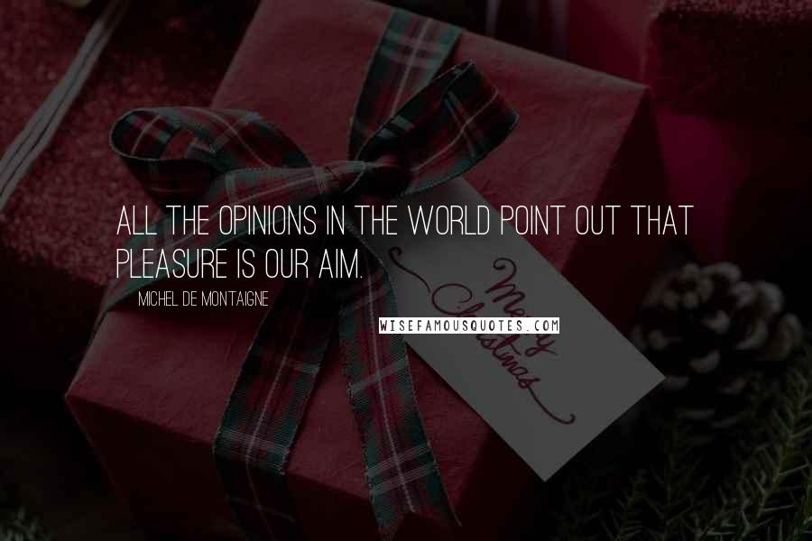 Michel De Montaigne Quotes: All the opinions in the world point out that pleasure is our aim.