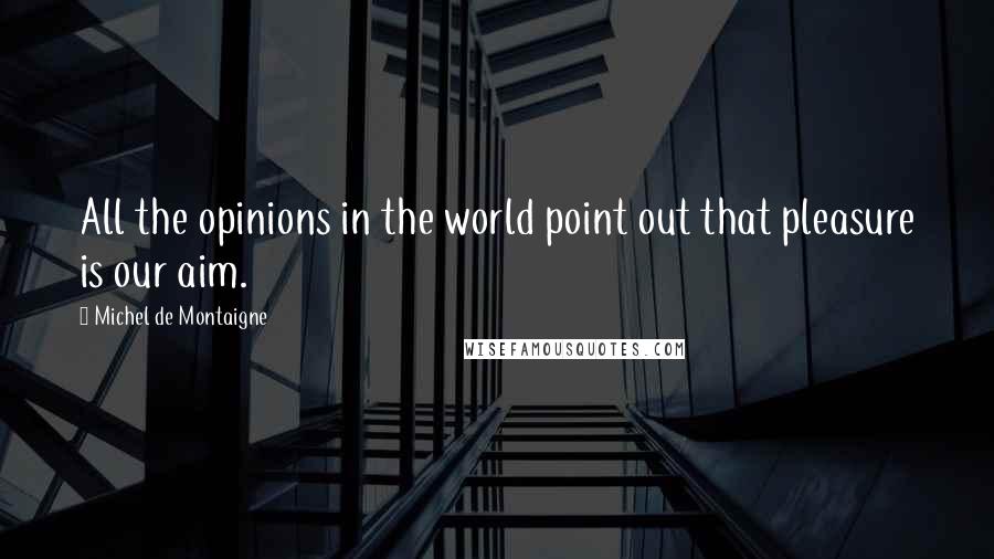 Michel De Montaigne Quotes: All the opinions in the world point out that pleasure is our aim.