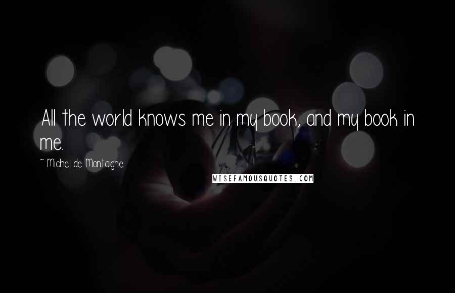 Michel De Montaigne Quotes: All the world knows me in my book, and my book in me.