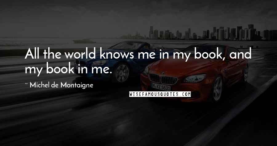 Michel De Montaigne Quotes: All the world knows me in my book, and my book in me.