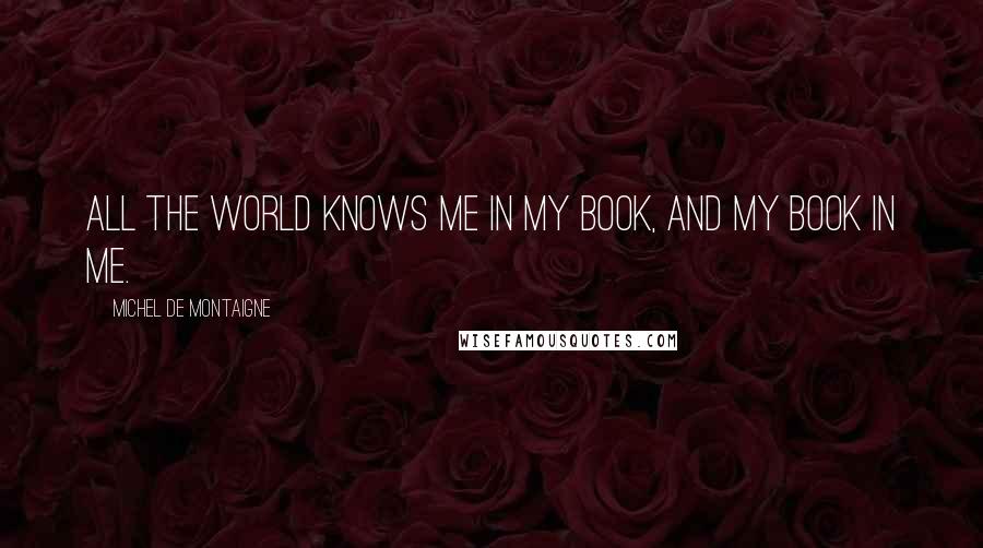 Michel De Montaigne Quotes: All the world knows me in my book, and my book in me.