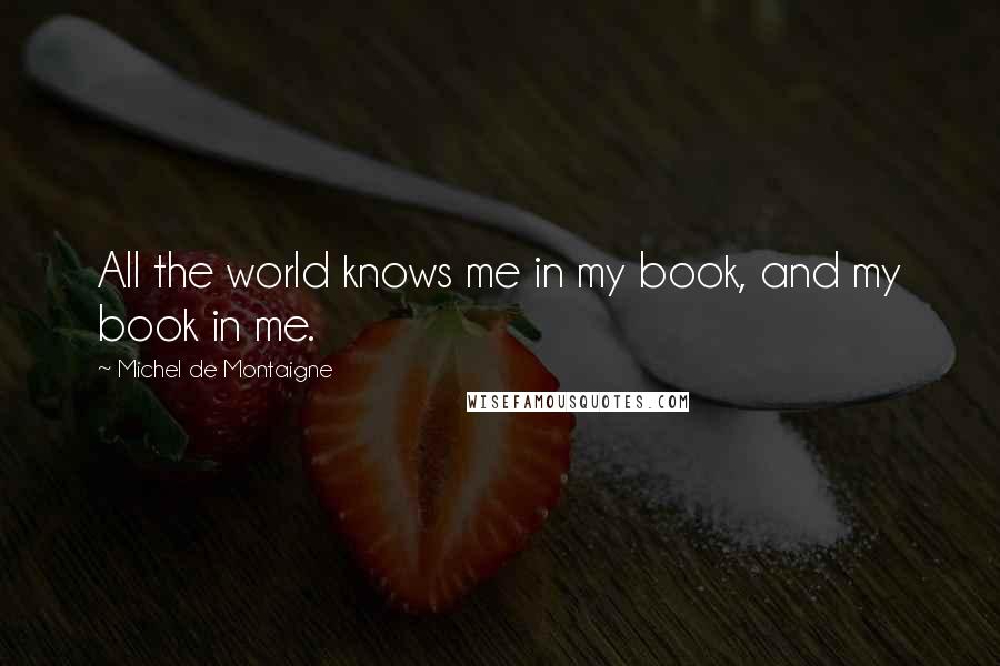 Michel De Montaigne Quotes: All the world knows me in my book, and my book in me.