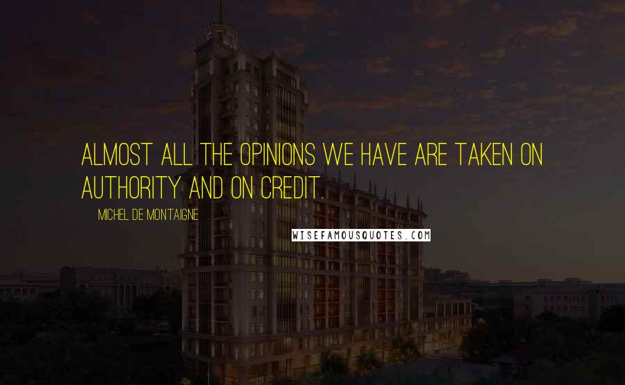 Michel De Montaigne Quotes: Almost all the opinions we have are taken on authority and on credit.