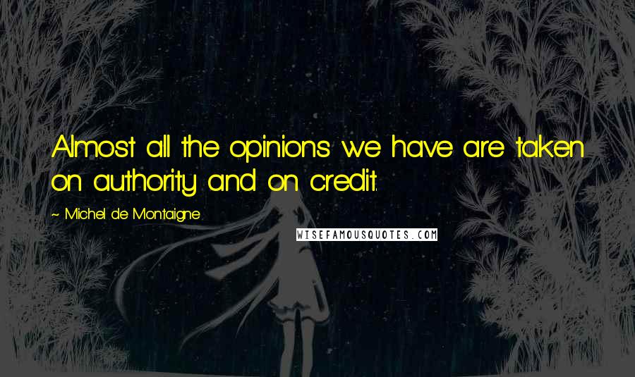 Michel De Montaigne Quotes: Almost all the opinions we have are taken on authority and on credit.