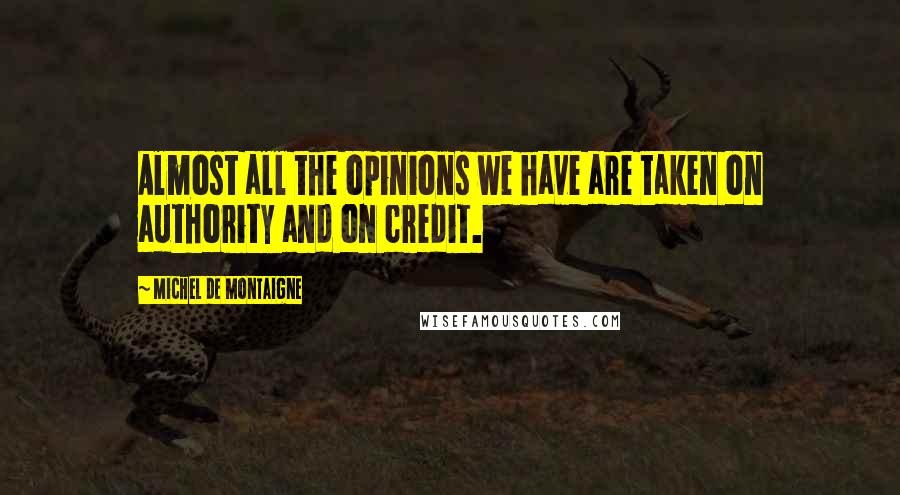 Michel De Montaigne Quotes: Almost all the opinions we have are taken on authority and on credit.