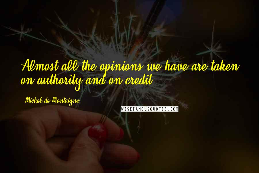 Michel De Montaigne Quotes: Almost all the opinions we have are taken on authority and on credit.
