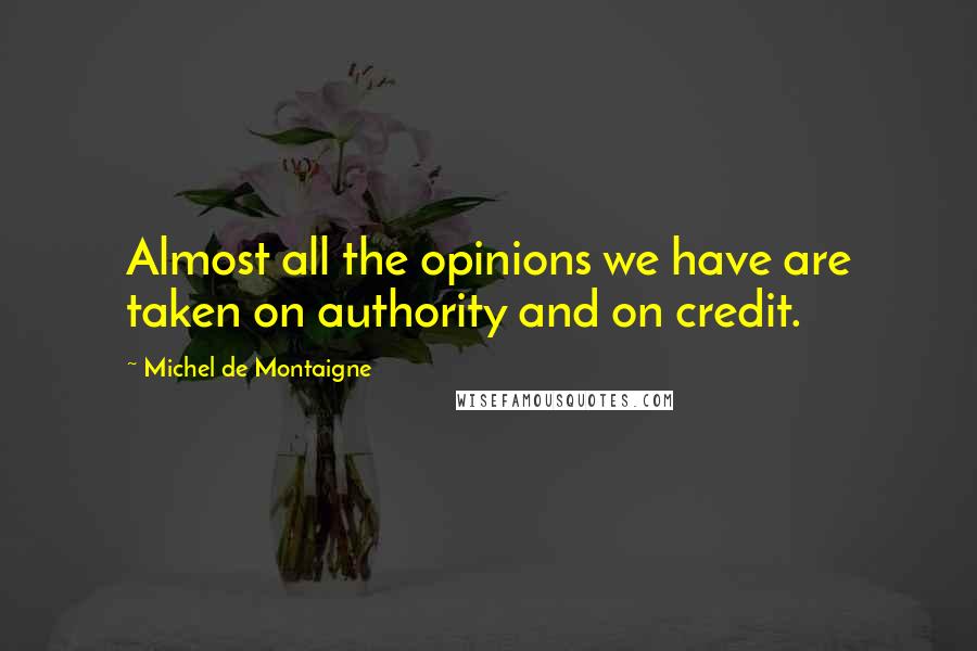 Michel De Montaigne Quotes: Almost all the opinions we have are taken on authority and on credit.