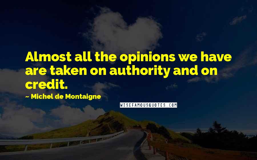 Michel De Montaigne Quotes: Almost all the opinions we have are taken on authority and on credit.