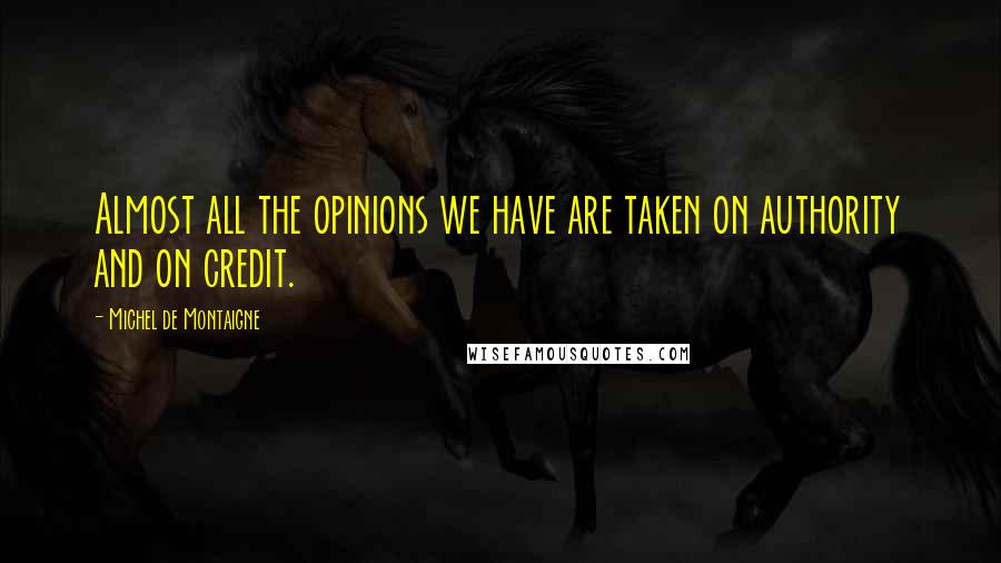 Michel De Montaigne Quotes: Almost all the opinions we have are taken on authority and on credit.
